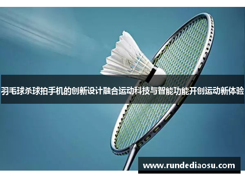 羽毛球杀球拍手机的创新设计融合运动科技与智能功能开创运动新体验