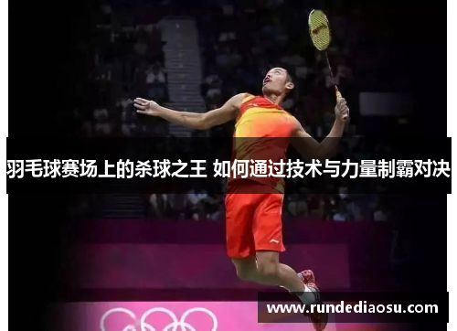 羽毛球赛场上的杀球之王 如何通过技术与力量制霸对决