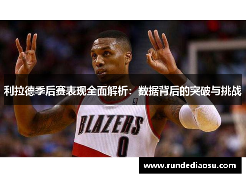 利拉德季后赛表现全面解析：数据背后的突破与挑战