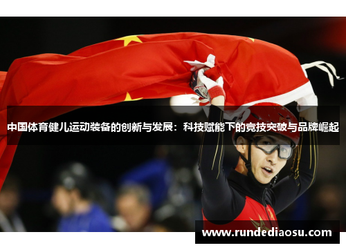 中国体育健儿运动装备的创新与发展：科技赋能下的竞技突破与品牌崛起