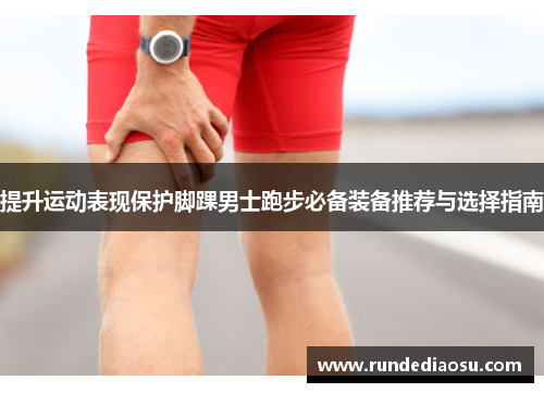 提升运动表现保护脚踝男士跑步必备装备推荐与选择指南