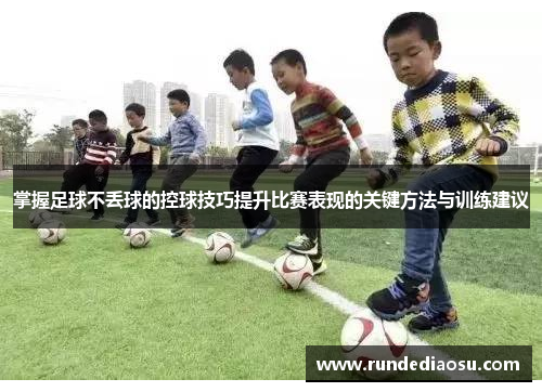 掌握足球不丢球的控球技巧提升比赛表现的关键方法与训练建议
