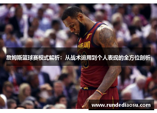 詹姆斯篮球赛模式解析：从战术运用到个人表现的全方位剖析