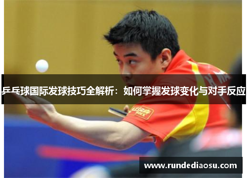 乒乓球国际发球技巧全解析：如何掌握发球变化与对手反应