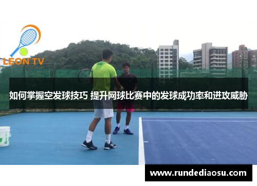 如何掌握空发球技巧 提升网球比赛中的发球成功率和进攻威胁