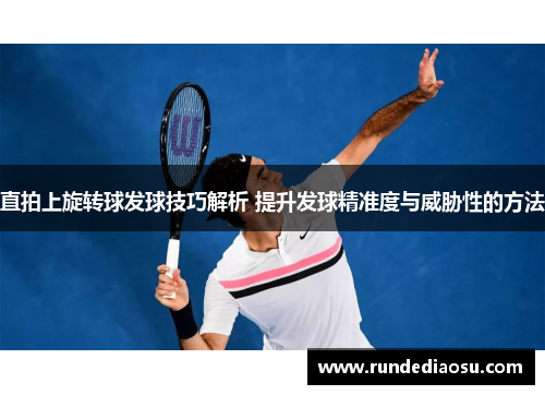 直拍上旋转球发球技巧解析 提升发球精准度与威胁性的方法