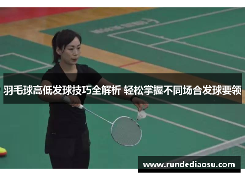 羽毛球高低发球技巧全解析 轻松掌握不同场合发球要领