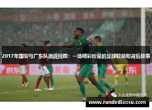 2017年国安与广东队激战回顾：一场精彩纷呈的足球较量和背后故事