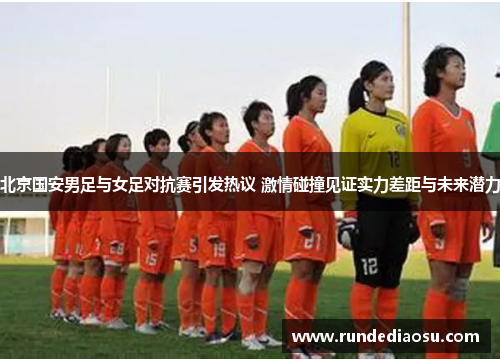北京国安男足与女足对抗赛引发热议 激情碰撞见证实力差距与未来潜力