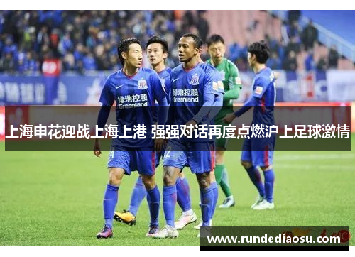 上海申花迎战上海上港 强强对话再度点燃沪上足球激情