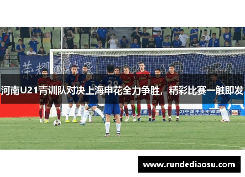 河南U21青训队对决上海申花全力争胜，精彩比赛一触即发