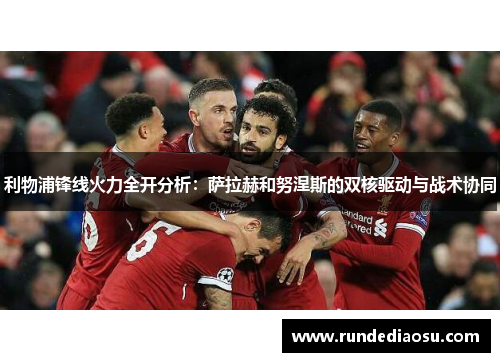 利物浦锋线火力全开分析：萨拉赫和努涅斯的双核驱动与战术协同