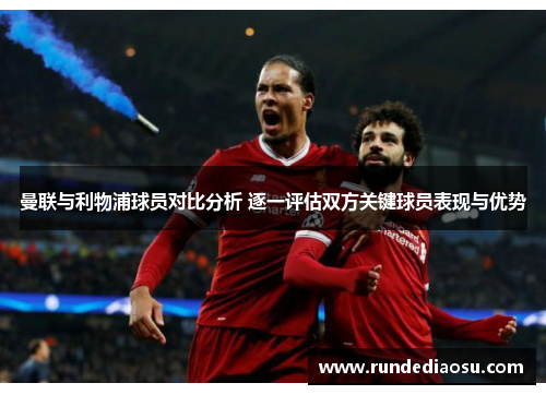 曼联与利物浦球员对比分析 逐一评估双方关键球员表现与优势