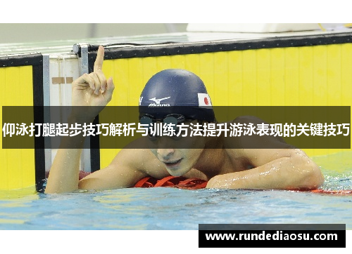 仰泳打腿起步技巧解析与训练方法提升游泳表现的关键技巧