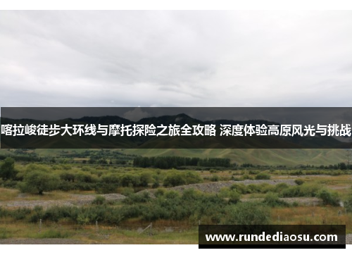 喀拉峻徒步大环线与摩托探险之旅全攻略 深度体验高原风光与挑战