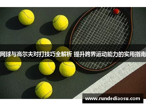 网球与高尔夫对打技巧全解析 提升跨界运动能力的实用指南