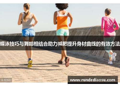 蝶泳技巧与舞蹈相结合助力减肥提升身材曲线的有效方法