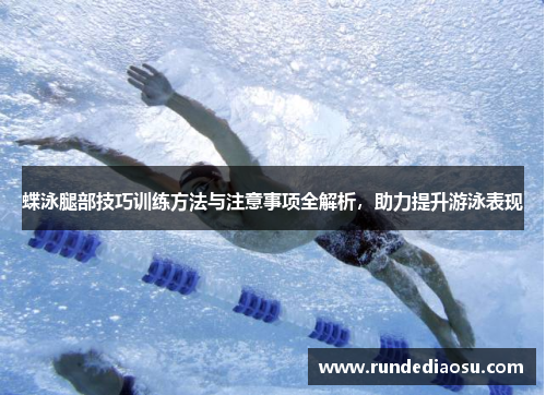 蝶泳腿部技巧训练方法与注意事项全解析，助力提升游泳表现