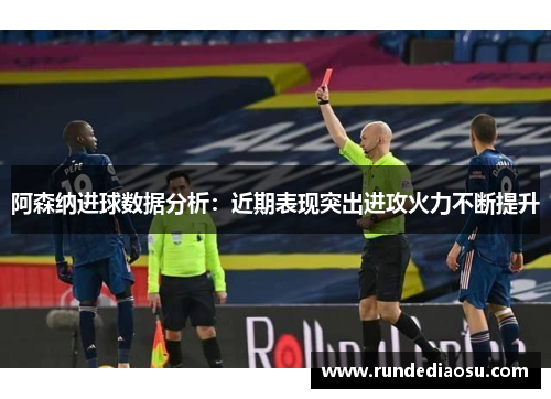 阿森纳进球数据分析：近期表现突出进攻火力不断提升